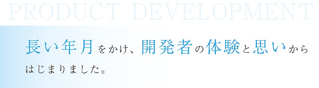 長い年月をかけ、開発者の体験と思いからはじまりました。