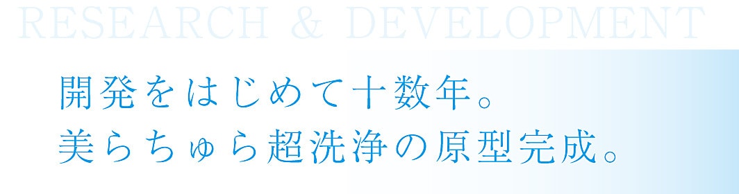 開発をはじめて十数年。美らちゅら超洗浄の原型完成。